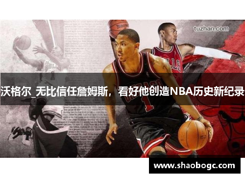 沃格尔_无比信任詹姆斯，看好他创造NBA历史新纪录